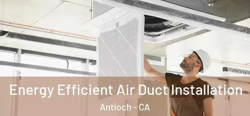  Energy Efficient Air Duct Installation Antioch - CA